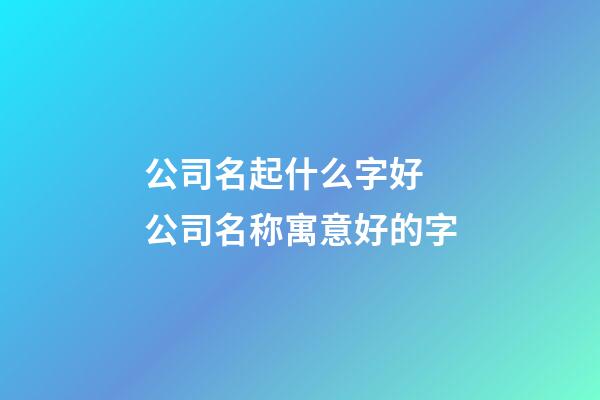 公司名起什么字好 公司名称寓意好的字-第1张-公司起名-玄机派